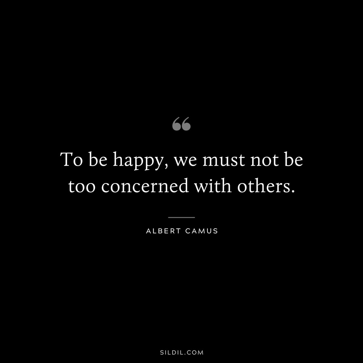 To be happy, we must not be too concerned with others. ― Albert Camus
