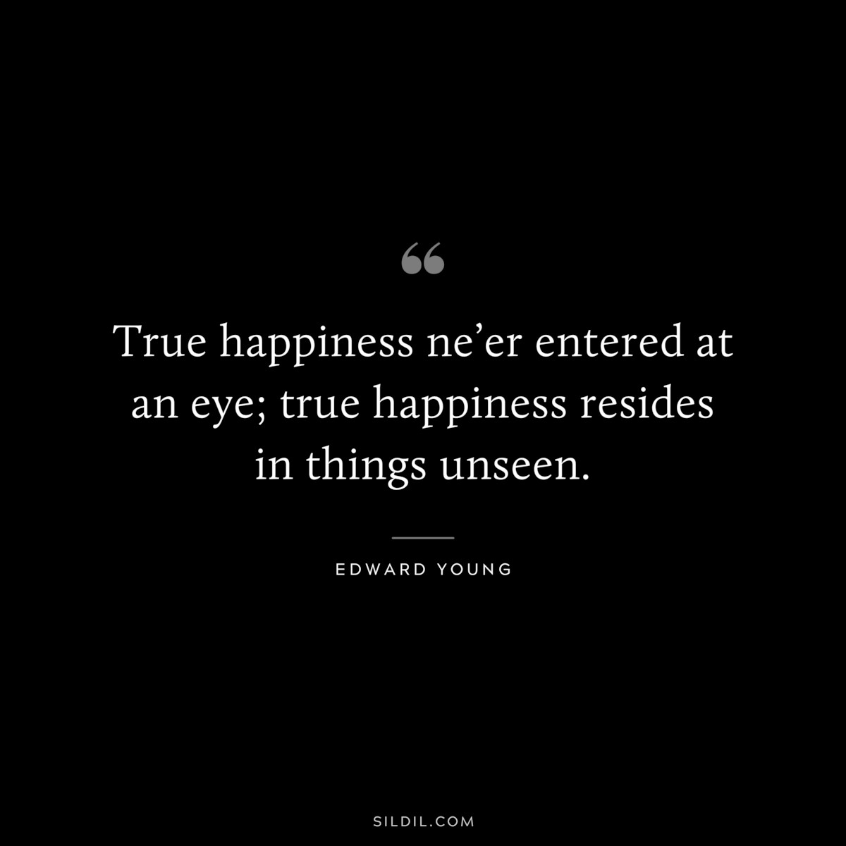True happiness ne’er entered at an eye; true happiness resides in things unseen. ― Edward Young