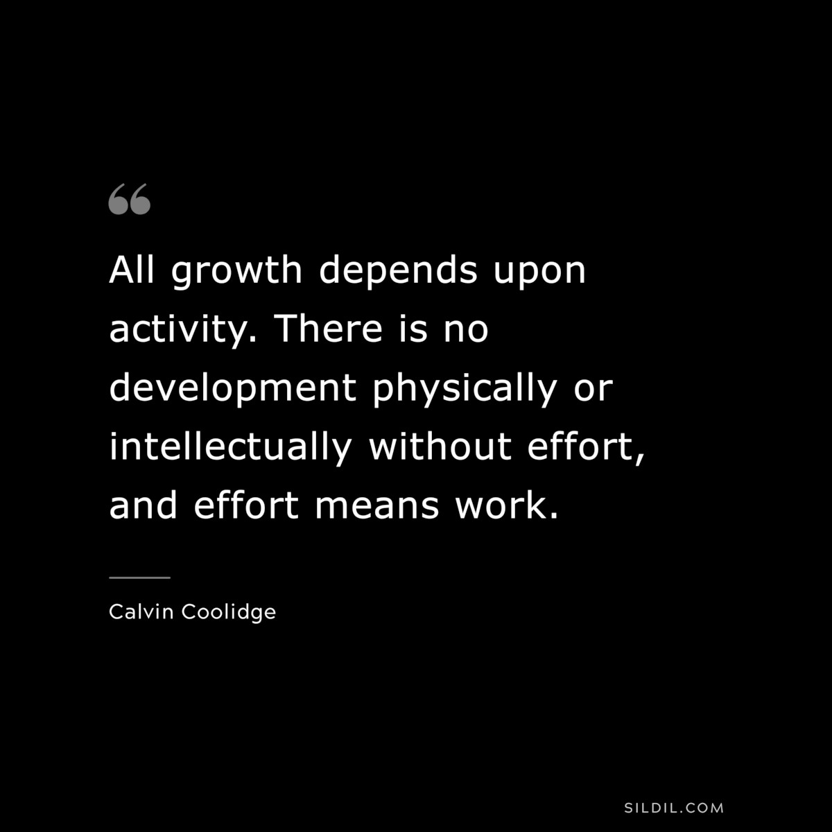 All growth depends upon activity. There is no development physically or intellectually without effort, and effort means work. ― Calvin Coolidge
