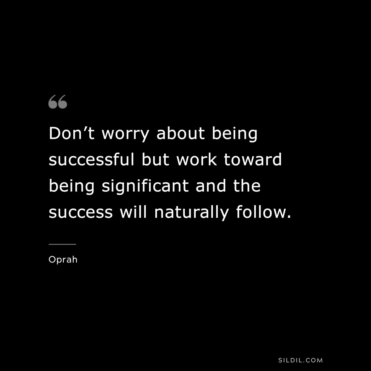 Don’t worry about being successful but work toward being significant and the success will naturally follow. ― Oprah