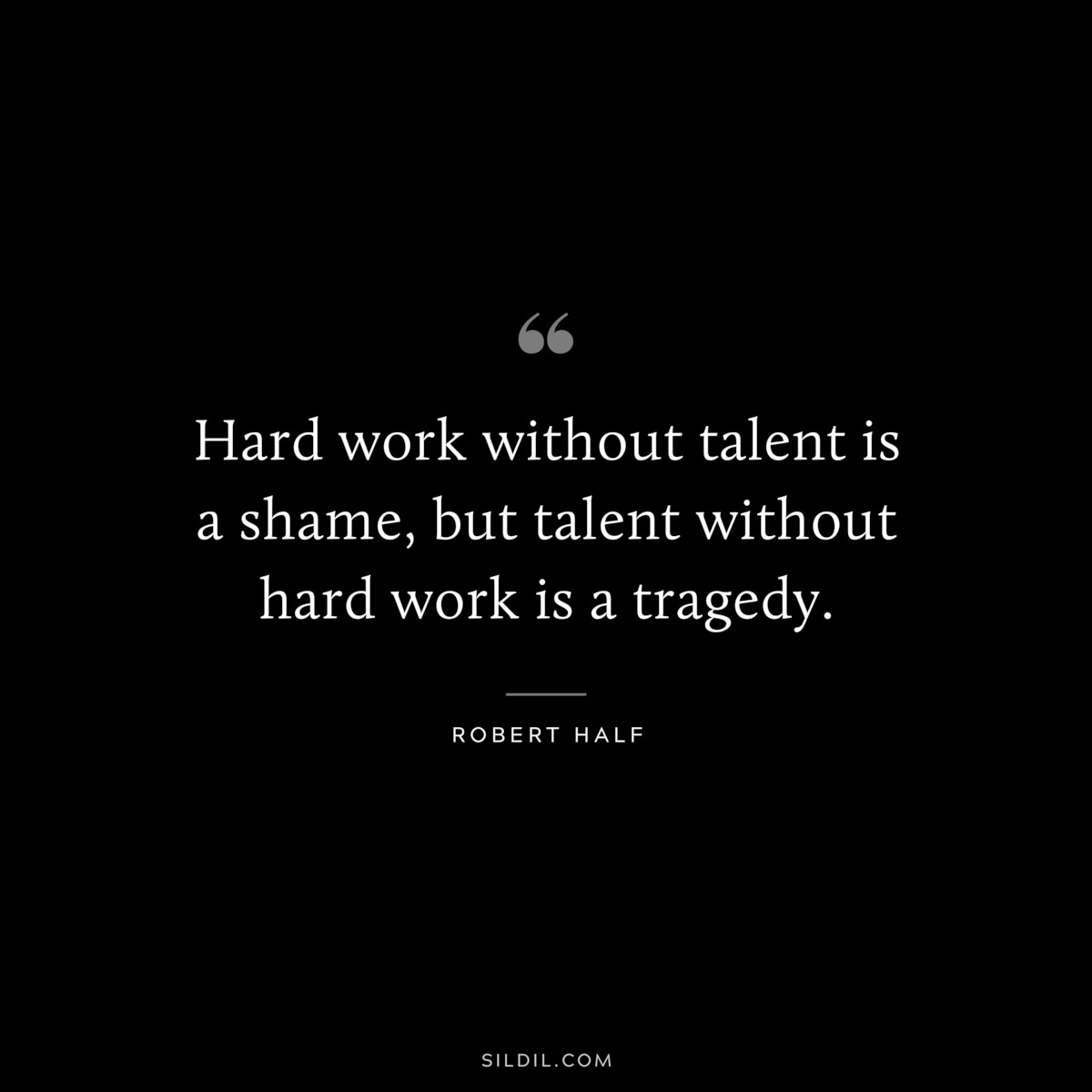 Hard work without talent is a shame, but talent without hard work is a tragedy. ― Robert Half