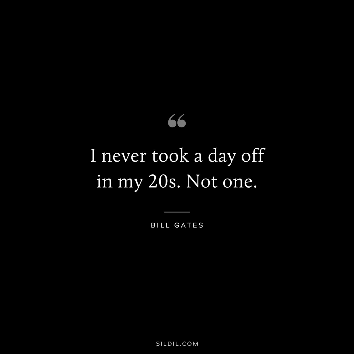 I never took a day off in my 20s. Not one. ― Bill Gates