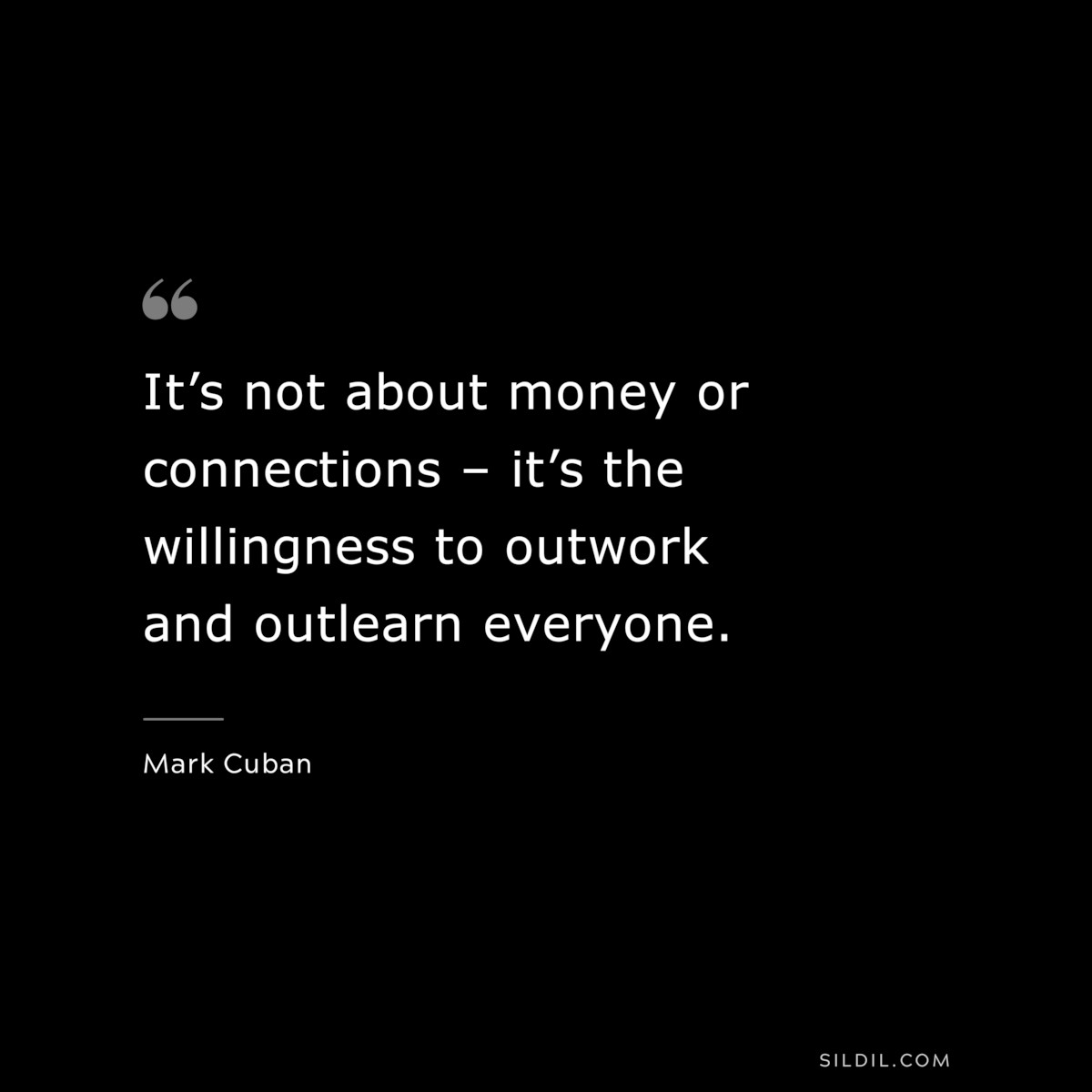 It’s not about money or connections – it’s the willingness to outwork and outlearn everyone. ― Mark Cuban