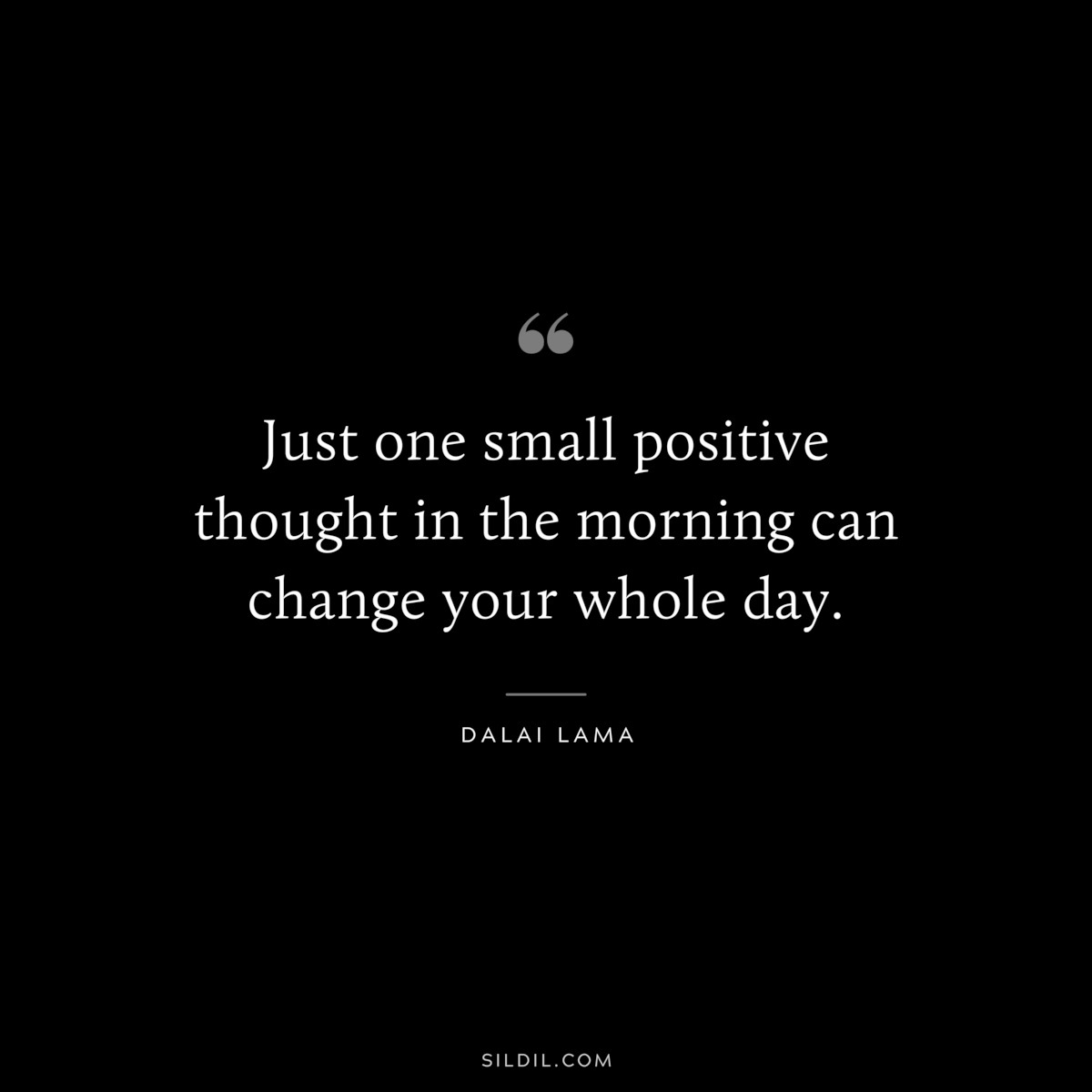 Just one small positive thought in the morning can change your whole day. ― Dalai Lama