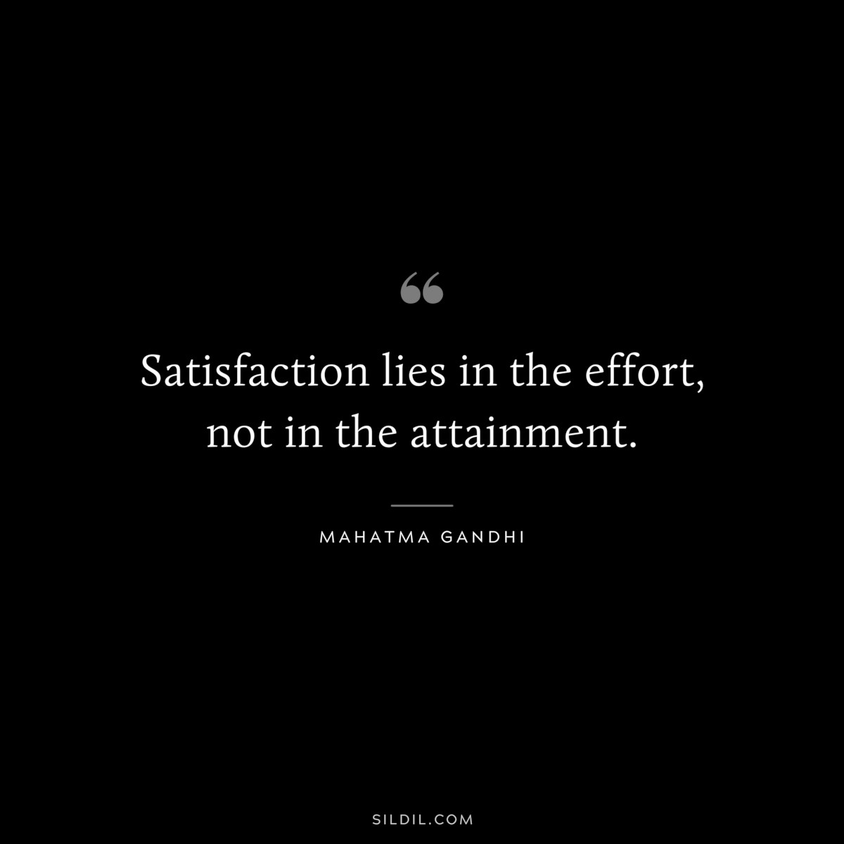 Satisfaction lies in the effort, not in the attainment. ― Mahatma Gandhi