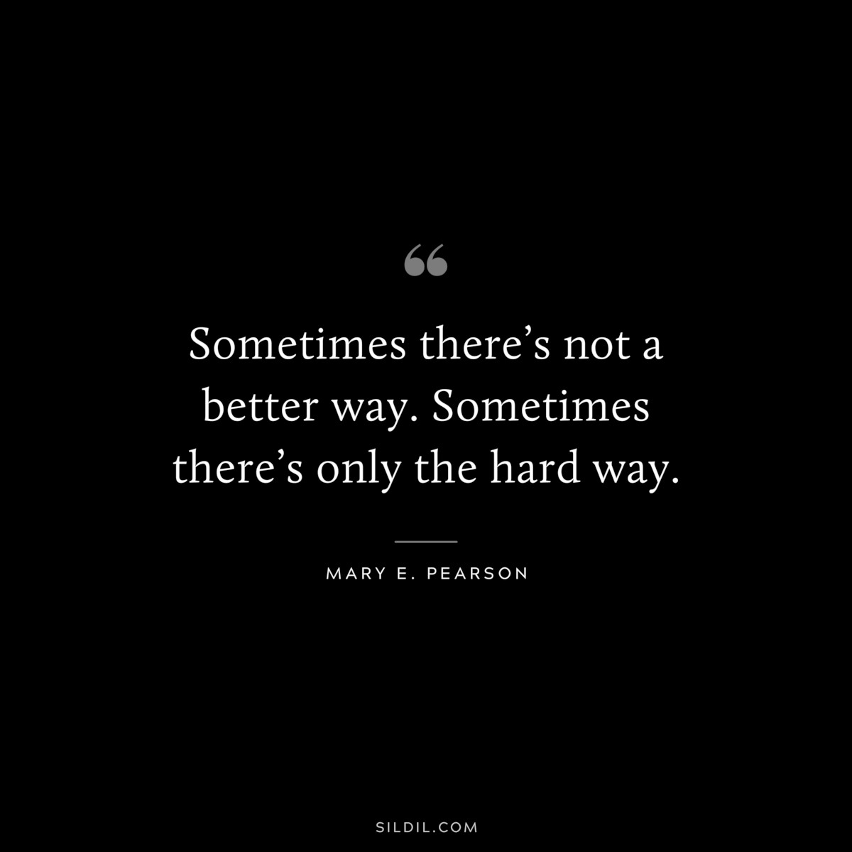 Sometimes there’s not a better way. Sometimes there’s only the hard way. ― Mary E. Pearson