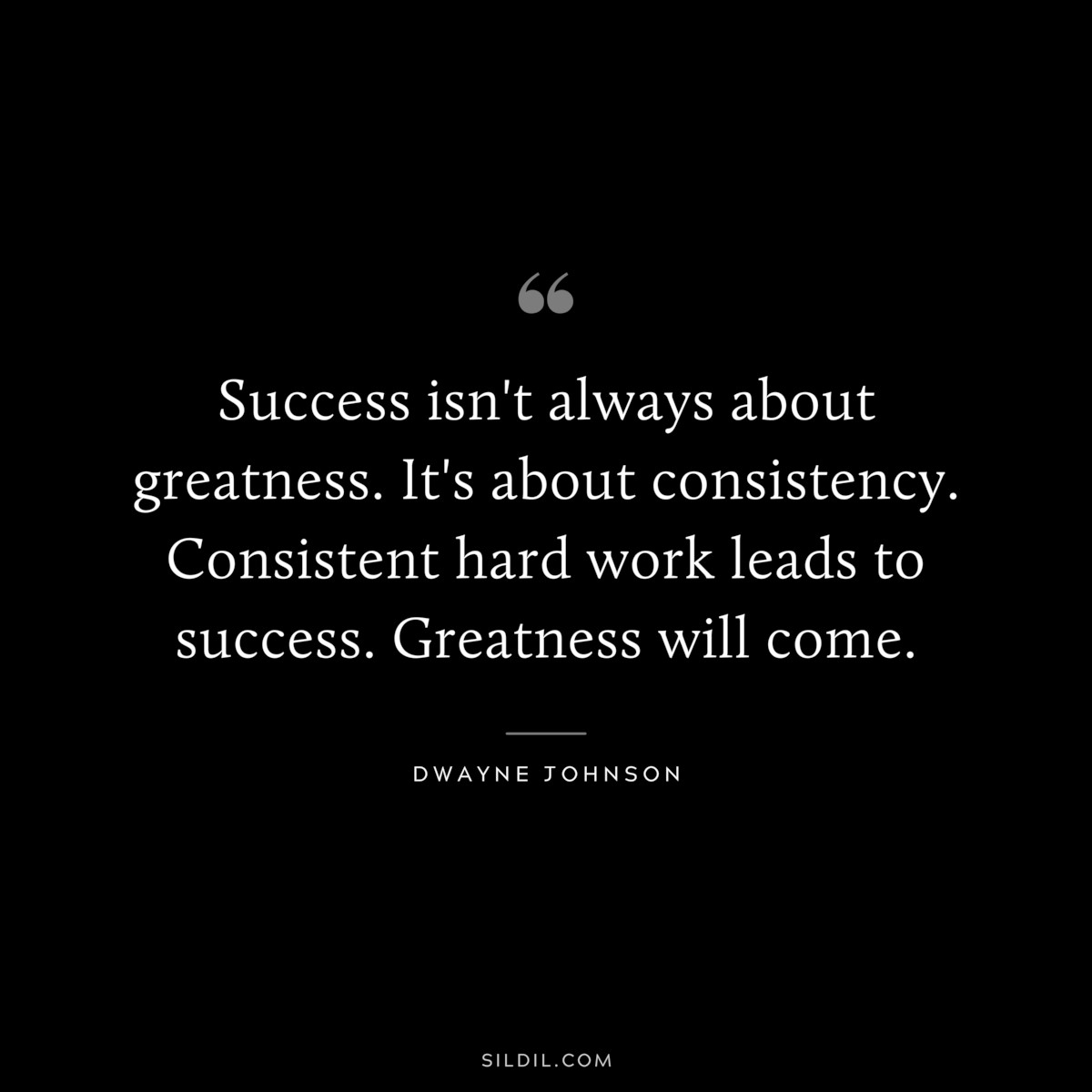 Success isn't always about greatness. It's about consistency. Consistent hard work leads to success. Greatness will come. ― Dwayne Johnson