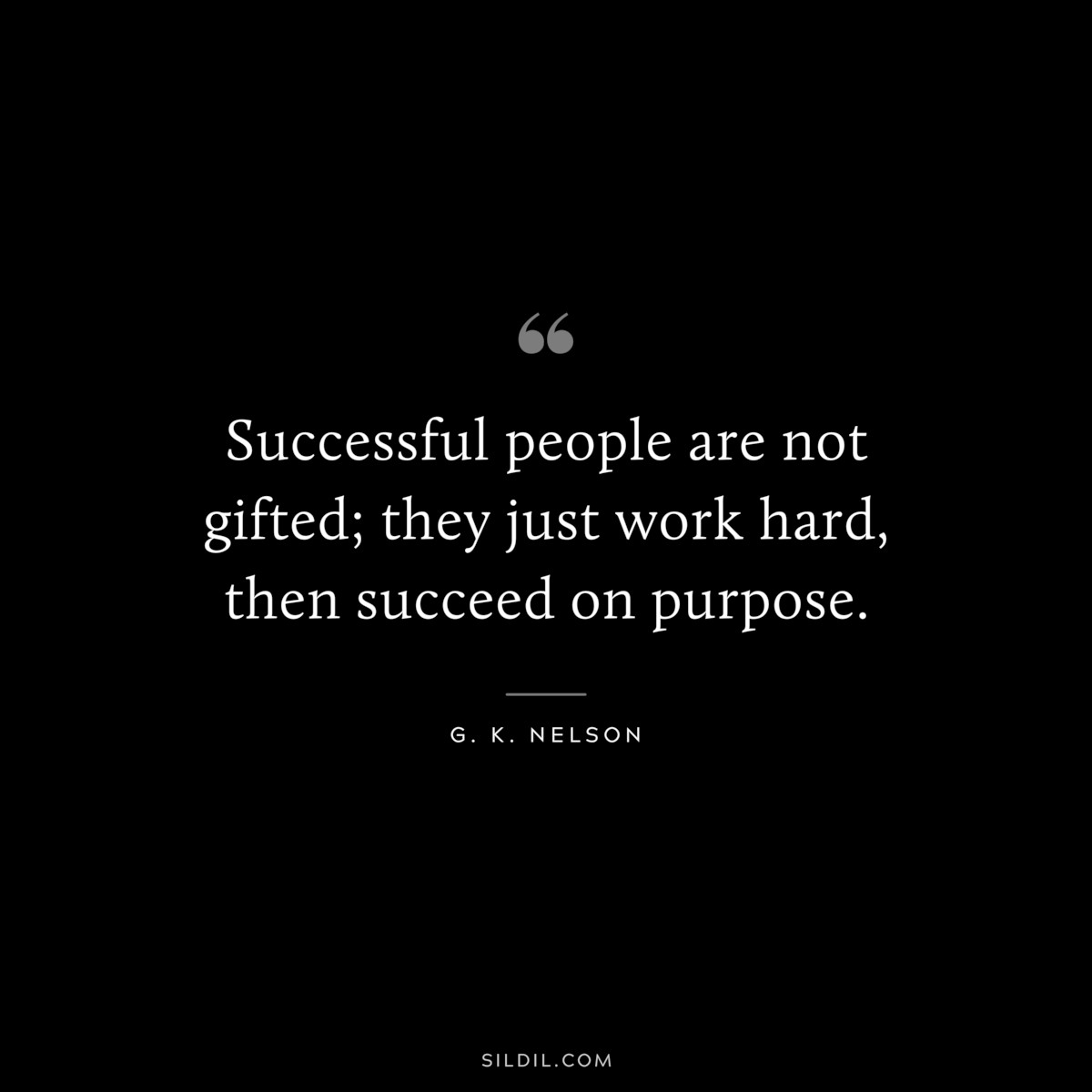 Successful people are not gifted; they just work hard, then succeed on purpose. ― G. K. Nelson