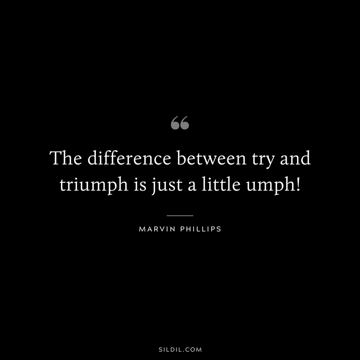 The difference between try and triumph is just a little umph! ― Marvin Phillips