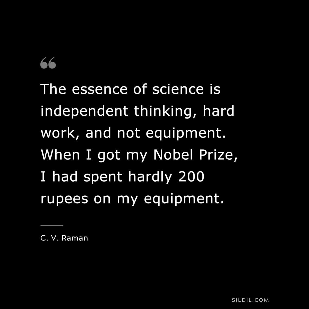 The essence of science is independent thinking, hard work, and not equipment. When I got my Nobel Prize, I had spent hardly 200 rupees on my equipment. ― C. V. Raman