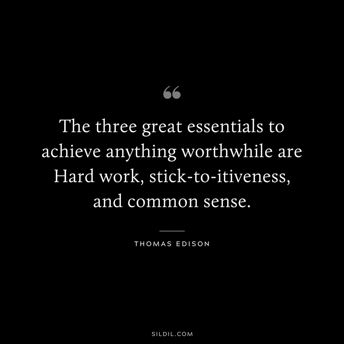 The three great essentials to achieve anything worthwhile are Hard work, stick-to-itiveness, and common sense. ― Thomas Edison