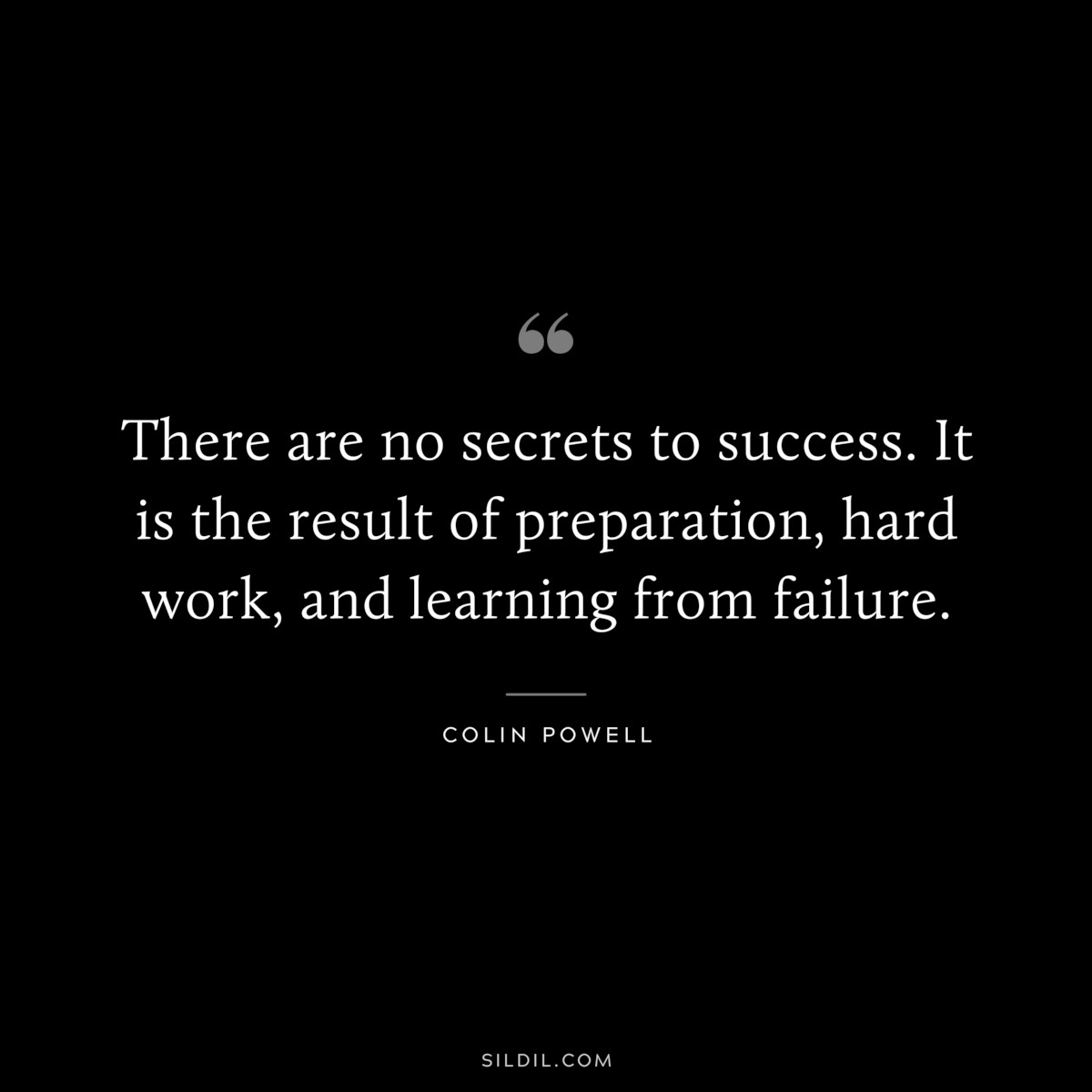 There are no secrets to success. It is the result of preparation, hard work, and learning from failure. ― Colin Powell
