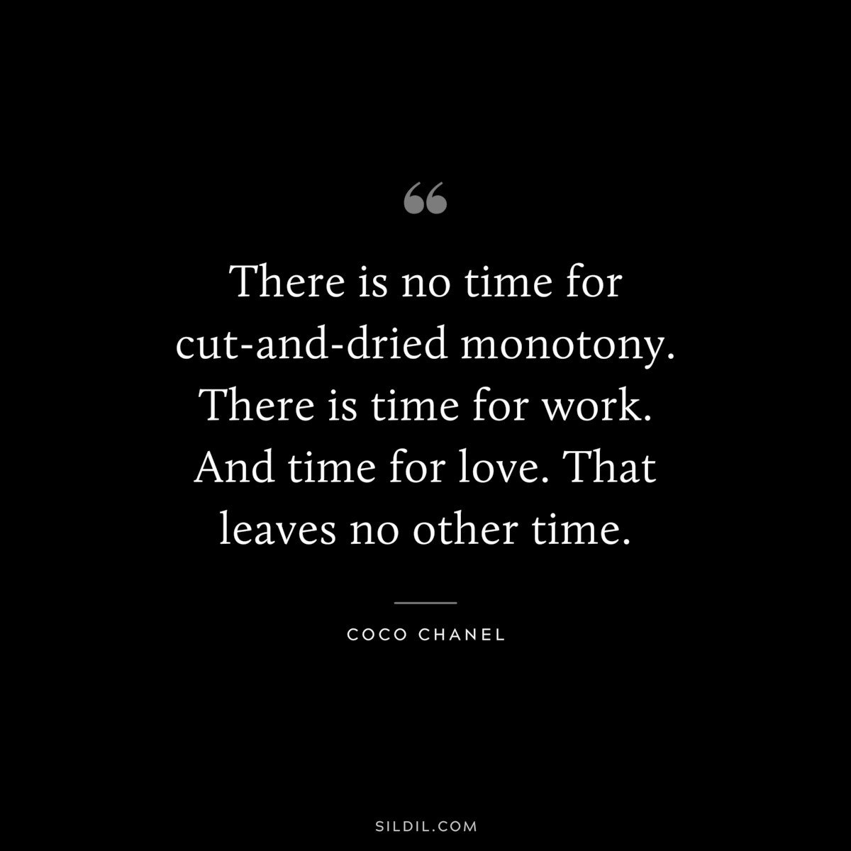 There is no time for cut-and-dried monotony. There is time for work. And time for love. That leaves no other time. ― Coco Chanel
