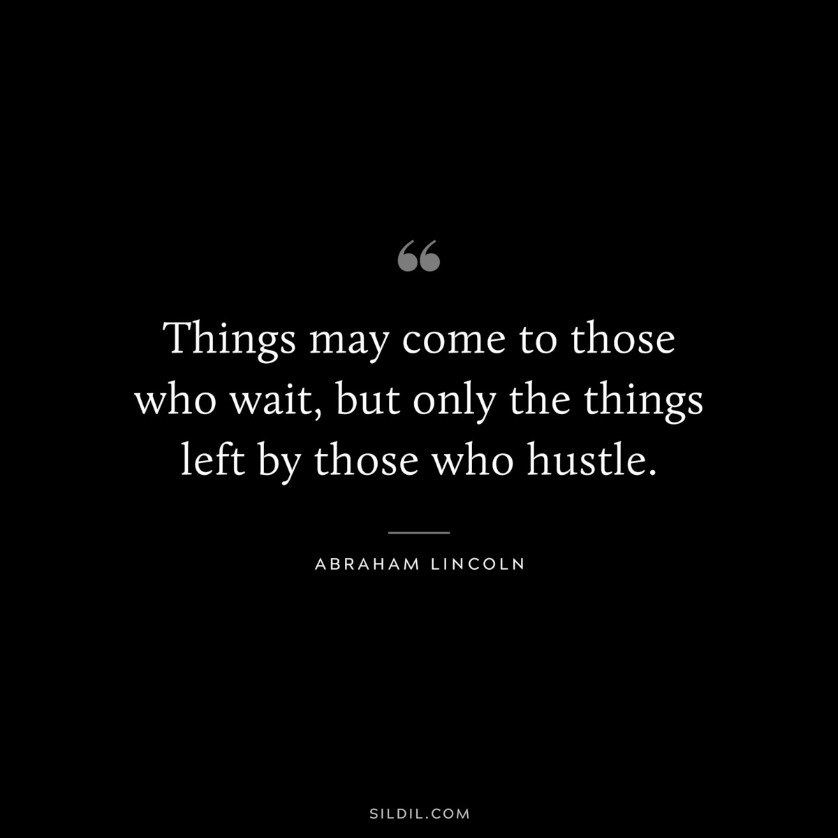 Things may come to those who wait, but only the things left by those who hustle. ― Abraham Lincoln