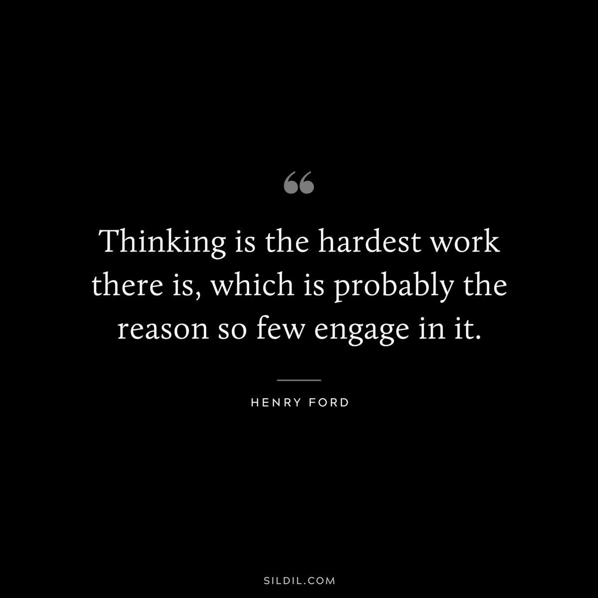 Thinking is the hardest work there is, which is probably the reason so few engage in it. ― Henry Ford