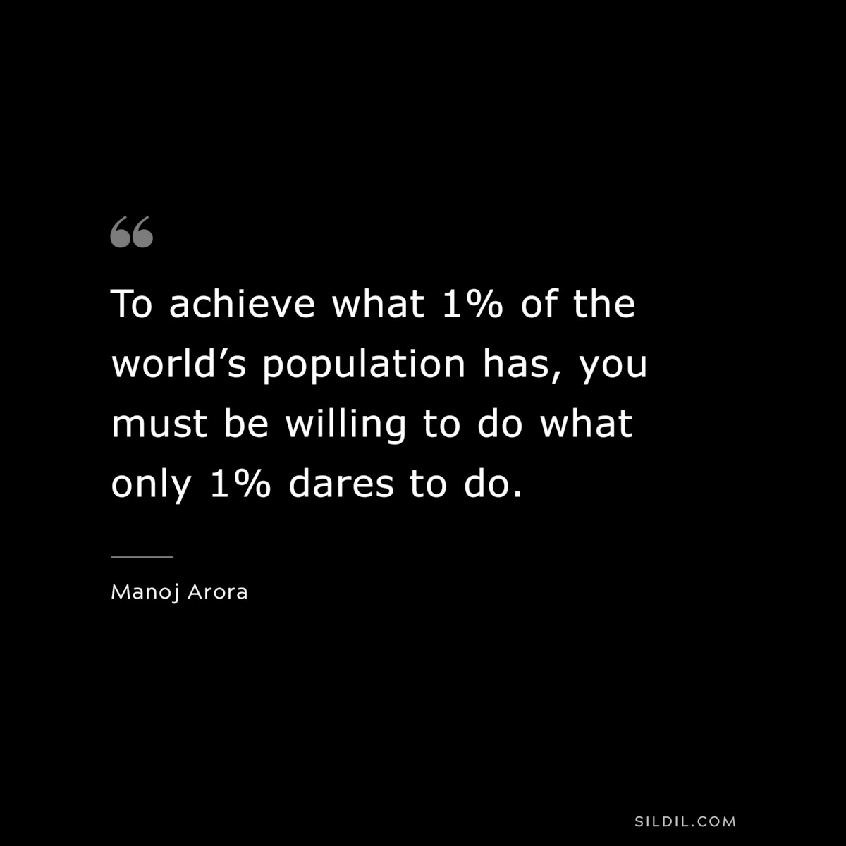 To achieve what 1% of the world’s population has, you must be willing to do what only 1% dares to do. ― Manoj Arora