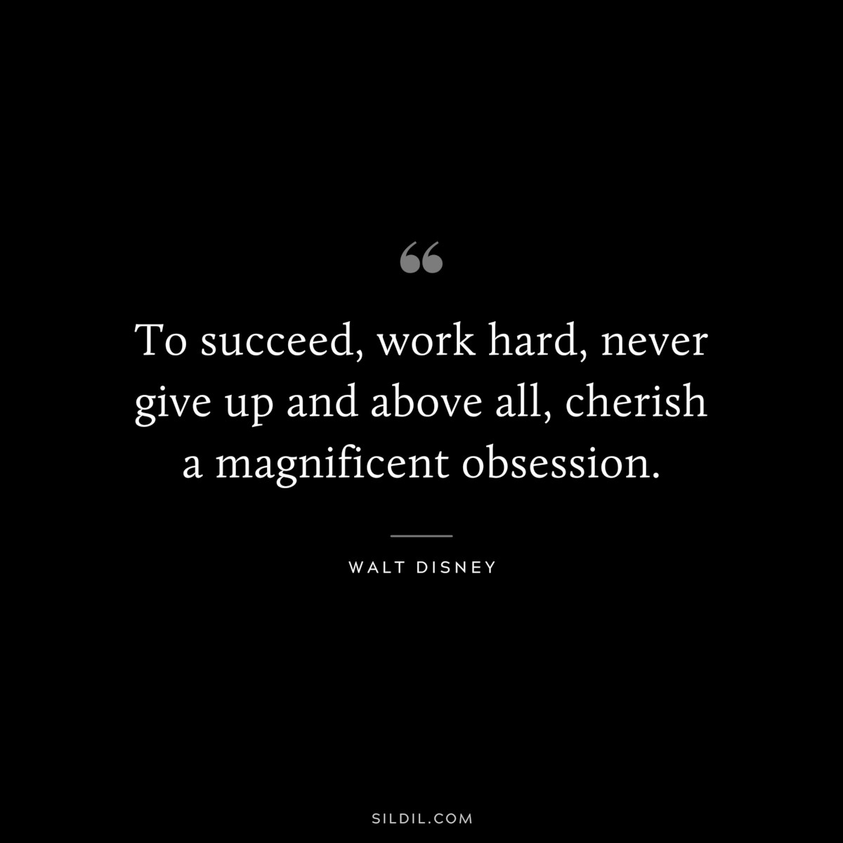 To succeed, work hard, never give up and above all, cherish a magnificent obsession. ― Walt Disney