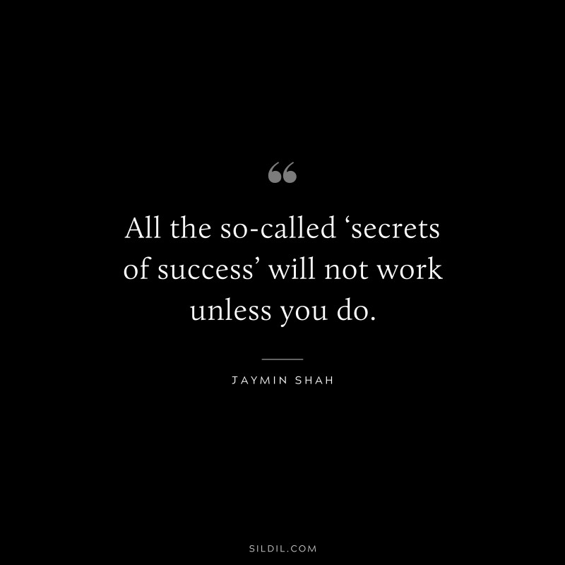 All the so-called ‘secrets of success’ will not work unless you do. ― Jaymin Shah