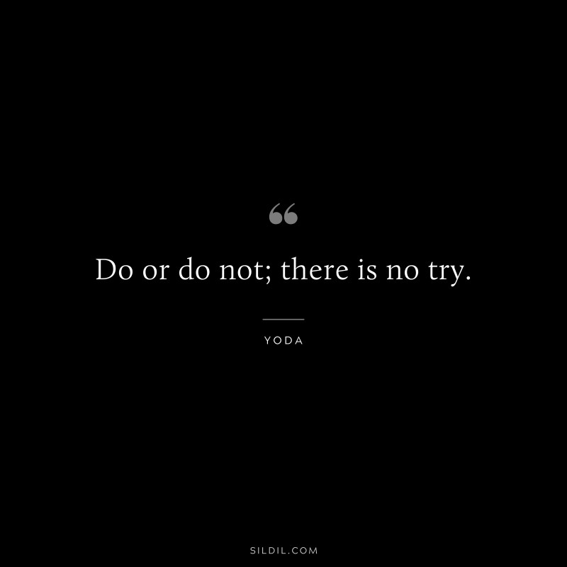 Do or do not; there is no try. ― Yoda
