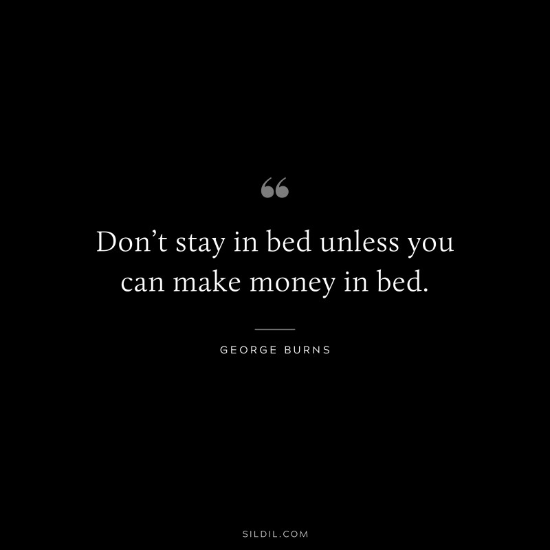 Don’t stay in bed unless you can make money in bed. ― George Burns