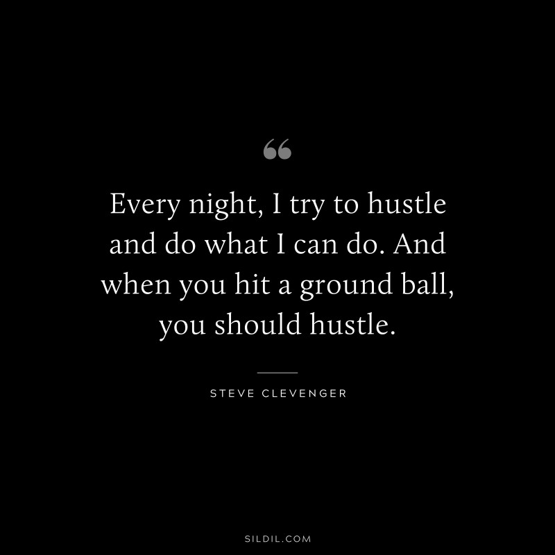 Every night, I try to hustle and do what I can do. And when you hit a ground ball, you should hustle. ― Steve Clevenger