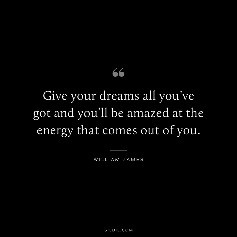 Give your dreams all you’ve got and you’ll be amazed at the energy that comes out of you. ― William James