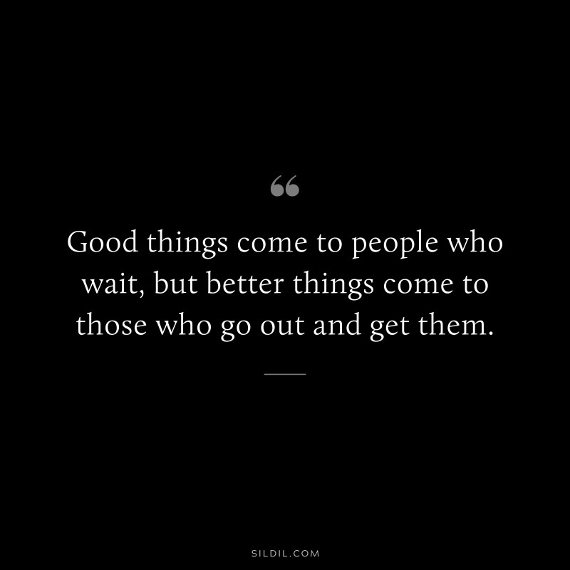 Good things come to people who wait, but better things come to those who go out and get them.