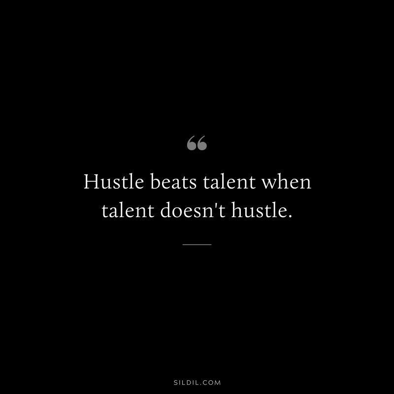 Hustle beats talent when talent doesn't hustle.