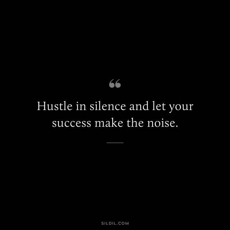 Hustle in silence and let your success make the noise.