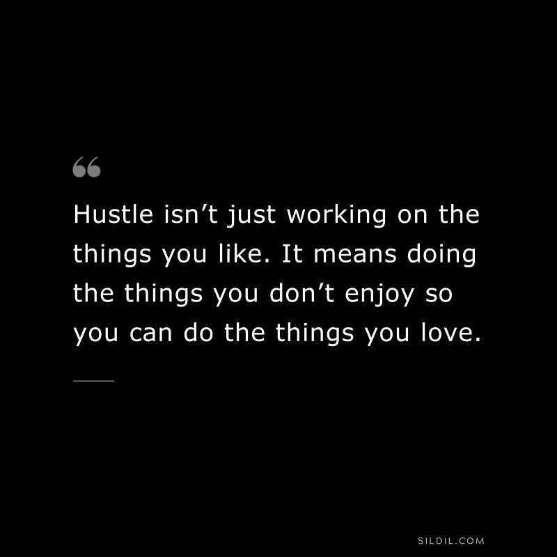Hustle isn’t just working on the things you like. It means doing the things you don’t enjoy so you can do the things you love.