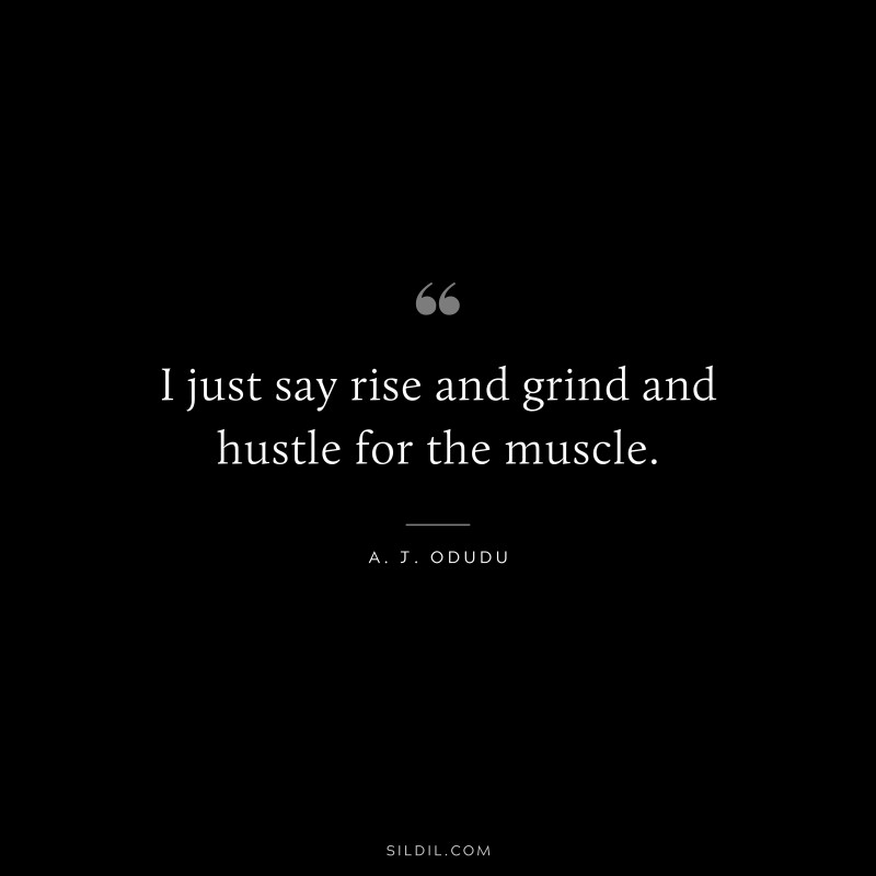 I just say rise and grind and hustle for the muscle. ― A. J. Odudu