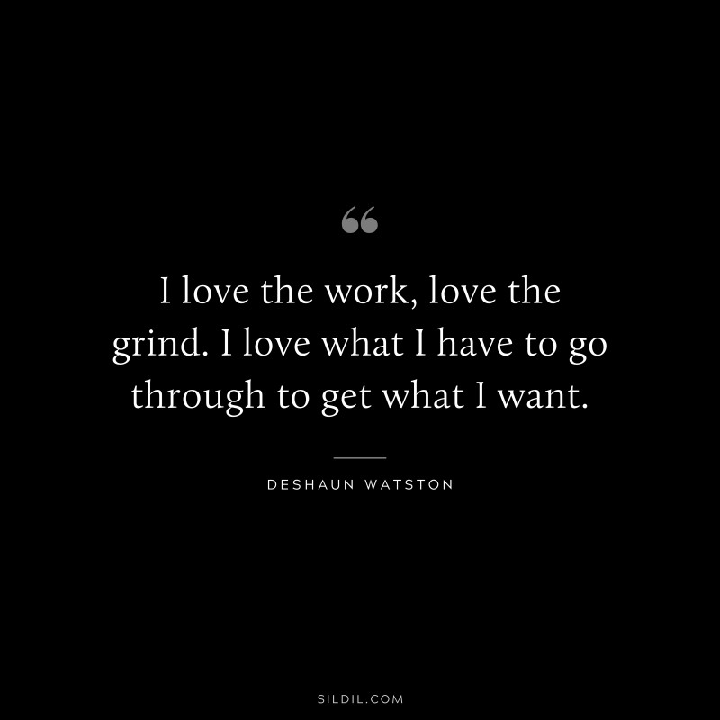 I love the work, love the grind. I love what I have to go through to get what I want. ― Deshaun Watston