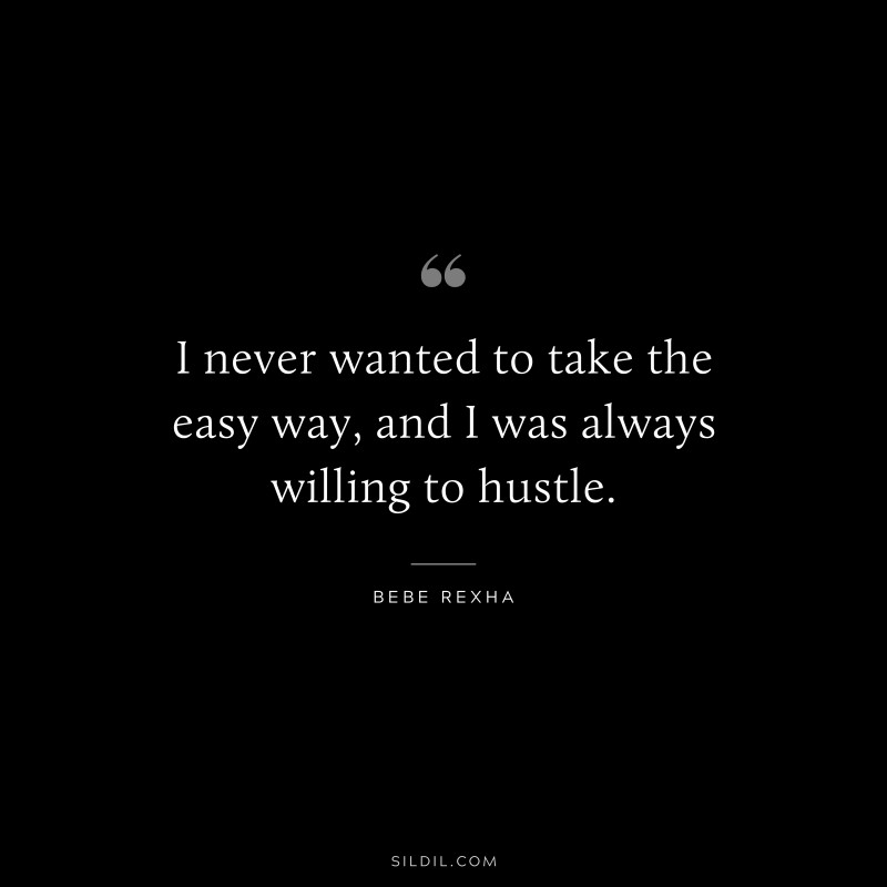 I never wanted to take the easy way, and I was always willing to hustle. ― Bebe Rexha