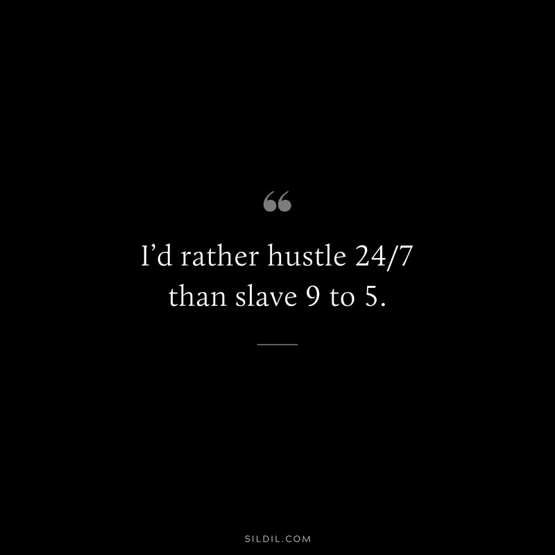 I’d rather hustle 24/7 than slave 9 to 5.