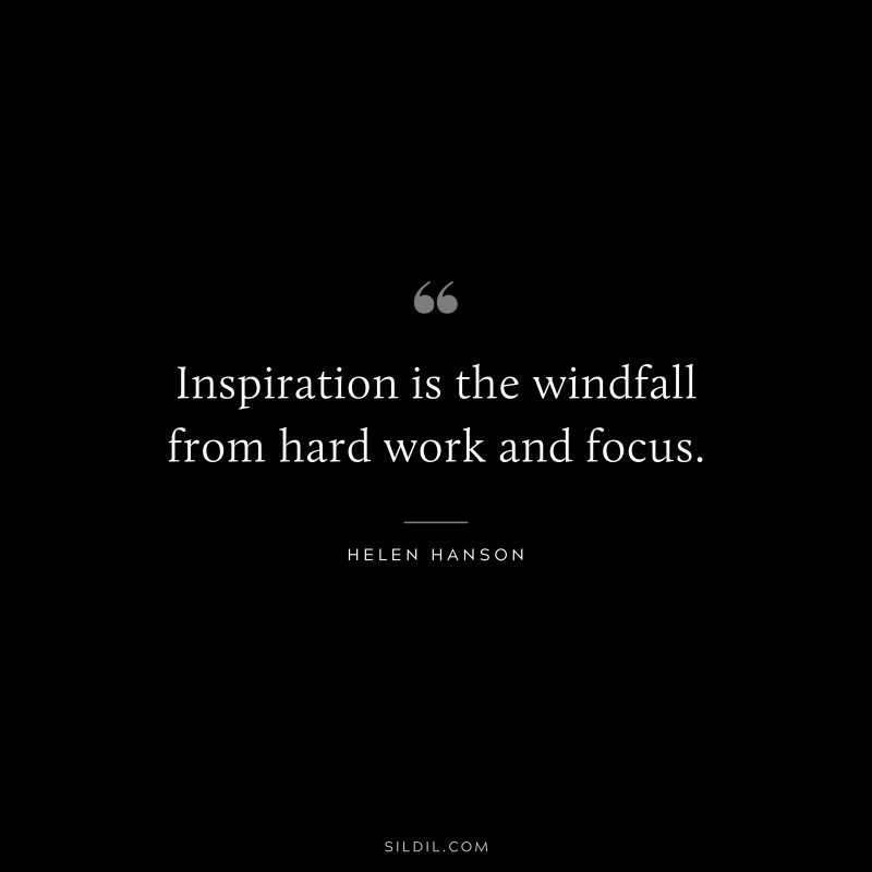 Inspiration is the windfall from hard work and focus. ― Helen Hanson