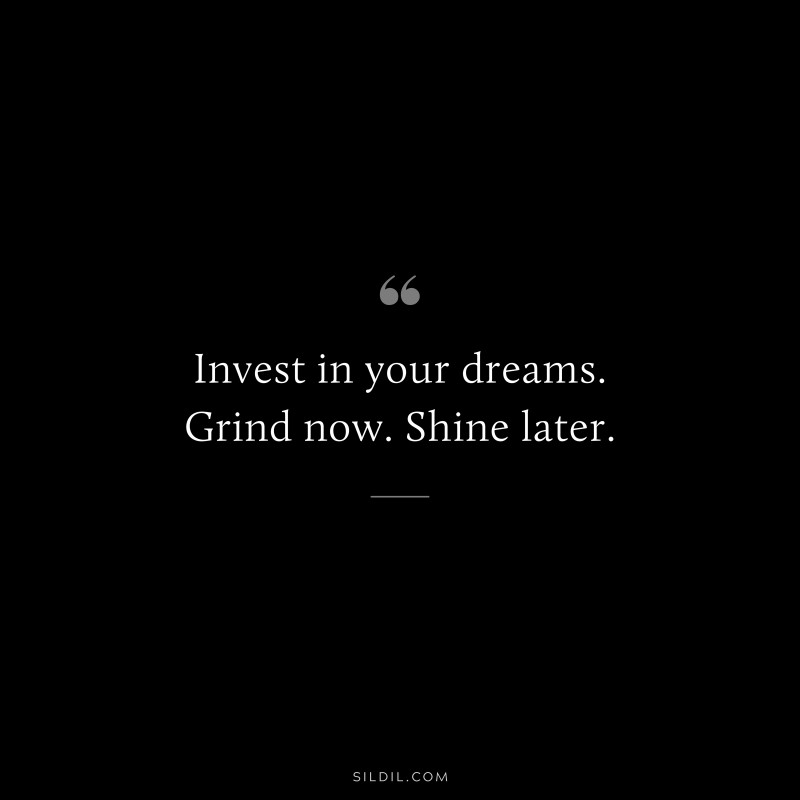 Invest in your dreams. Grind now. Shine later.