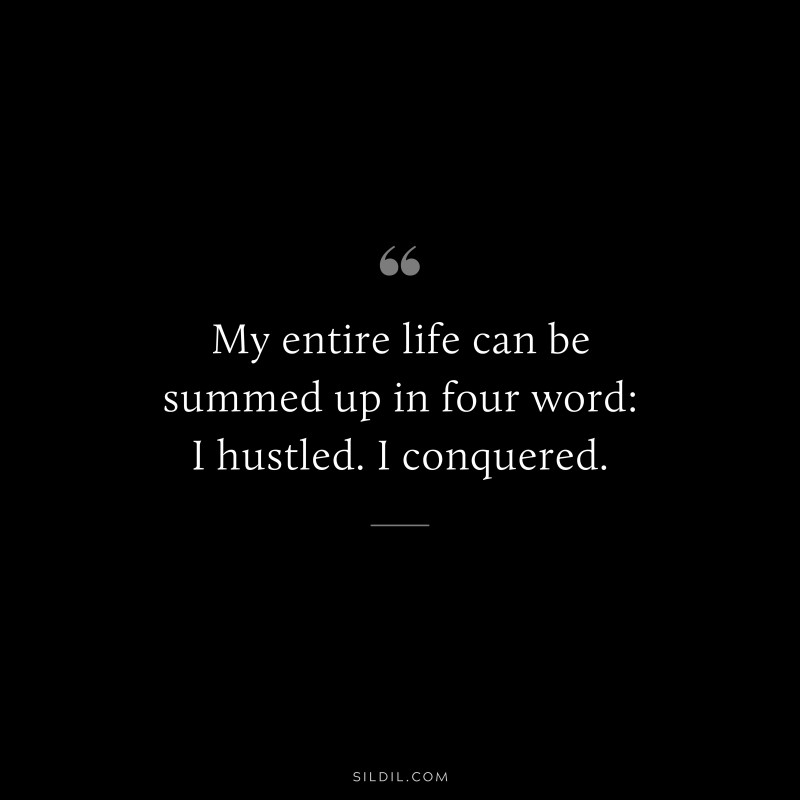 My entire life can be summed up in four word: I hustled. I conquered.