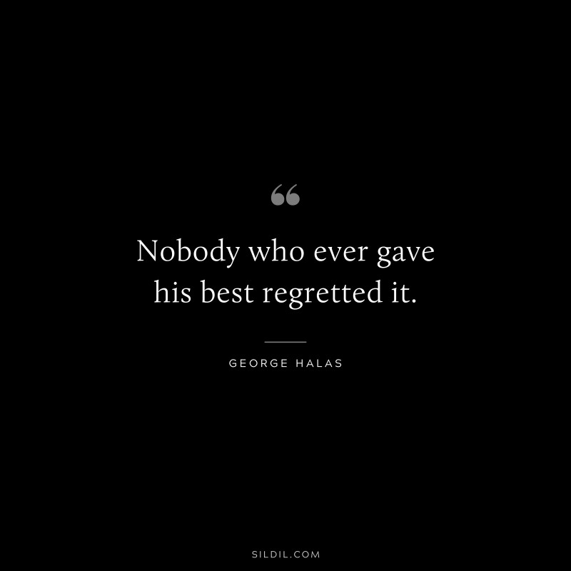 Nobody who ever gave his best regretted it. ― George Halas