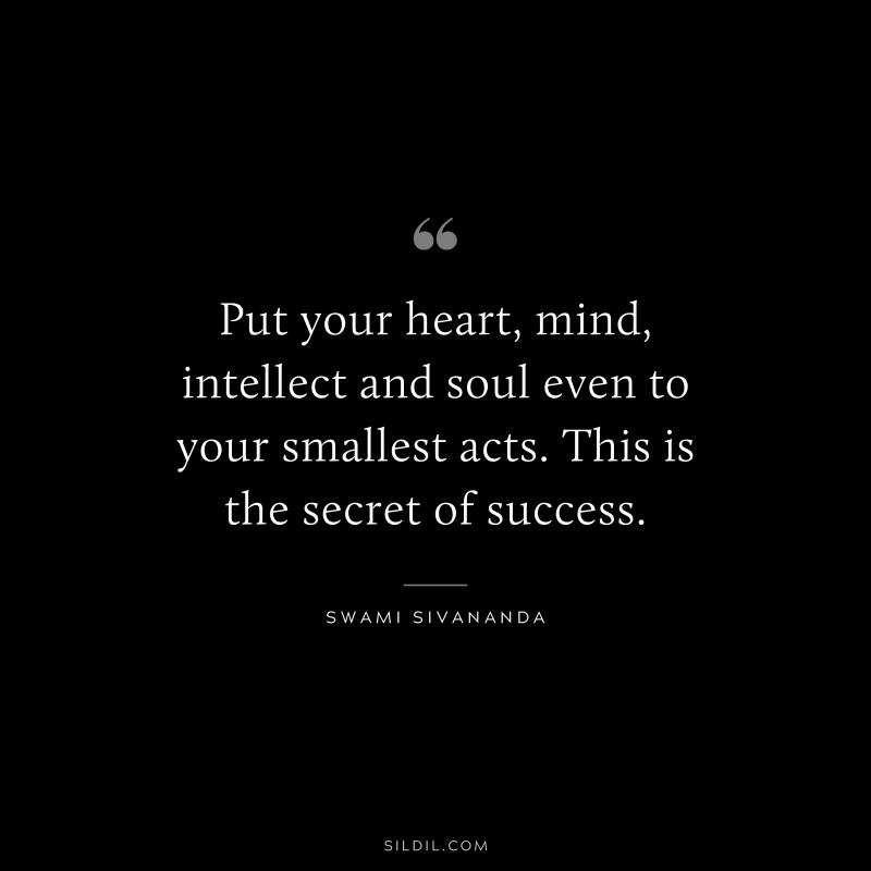 Put your heart, mind, intellect and soul even to your smallest acts. This is the secret of success. ― Swami Sivananda