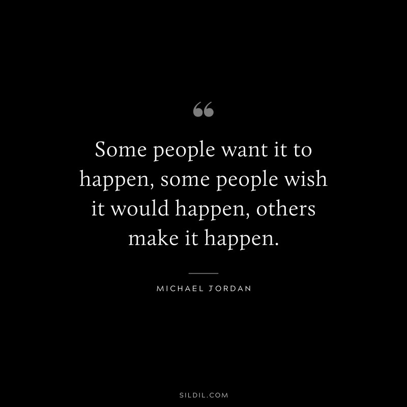 Some people want it to happen, some people wish it would happen, others make it happen. ― Michael Jordan