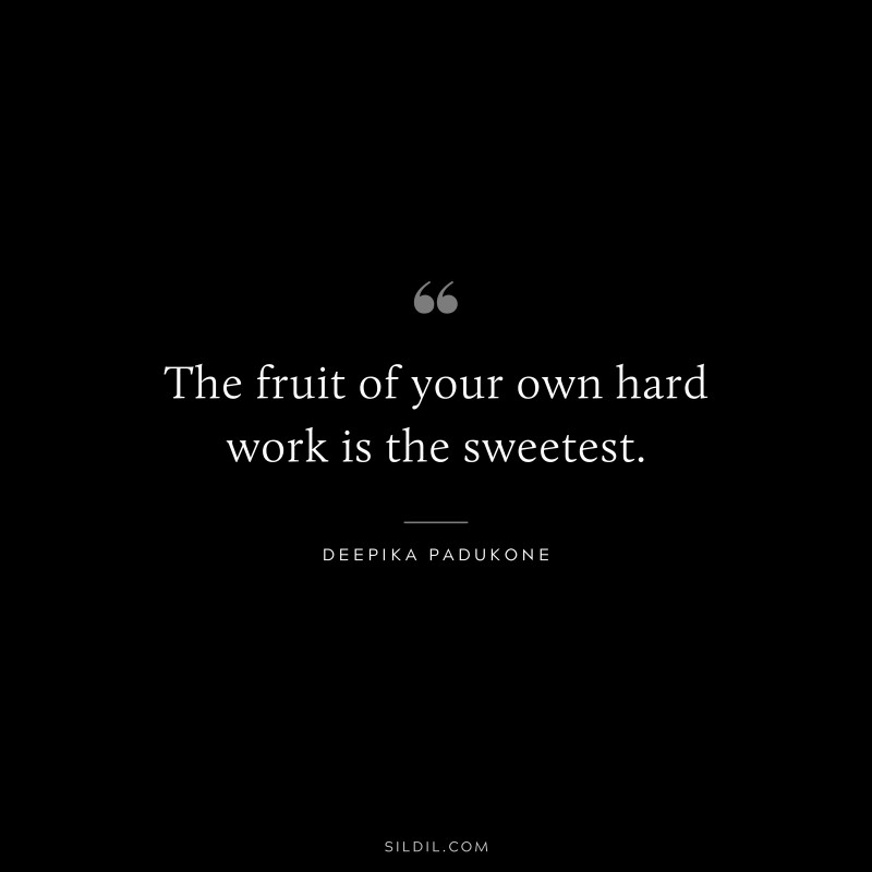 The fruit of your own hard work is the sweetest. ― Deepika Padukone