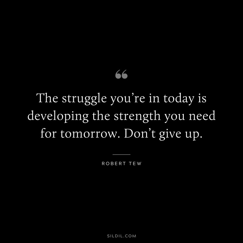 The struggle you’re in today is developing the strength you need for tomorrow. Don’t give up. ― Robert Tew
