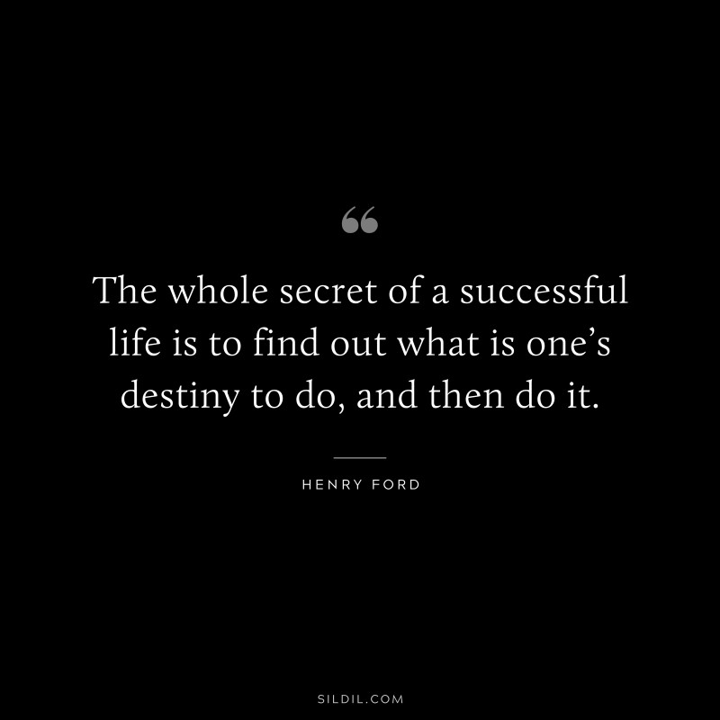The whole secret of a successful life is to find out what is one’s destiny to do, and then do it. ― Henry Ford