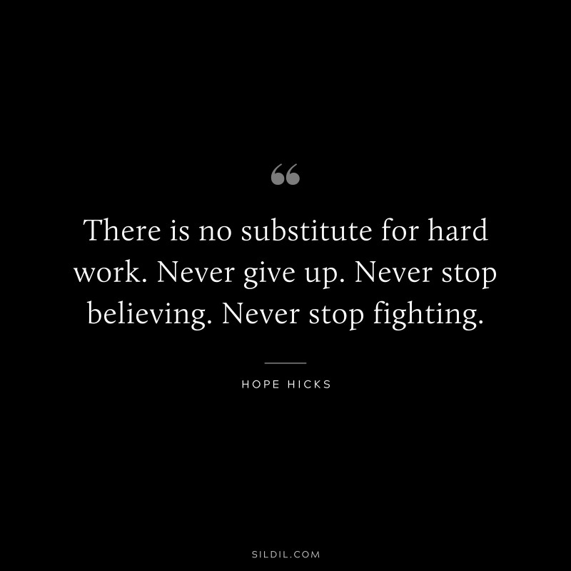 There is no substitute for hard work. Never give up. Never stop believing. Never stop fighting. – Hope Hicks