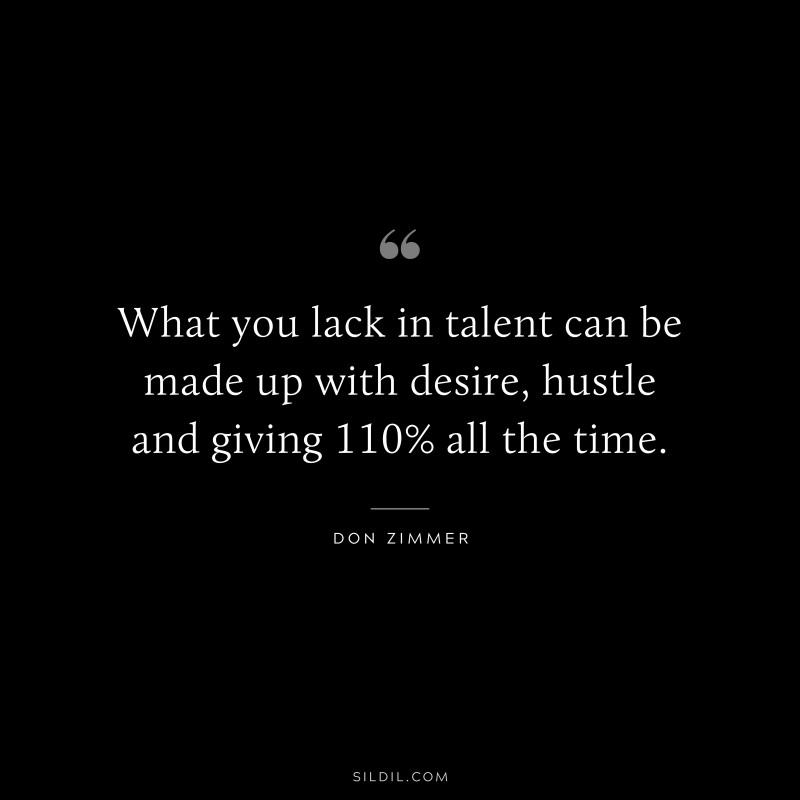 What you lack in talent can be made up with desire, hustle and giving 110% all the time. ― Don Zimmer
