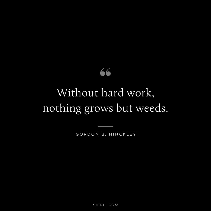 Without hard work, nothing grows but weeds. ― Gordon B. Hinckley