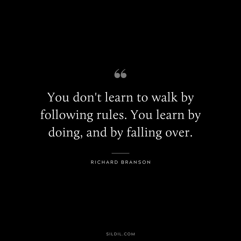 You don't learn to walk by following rules. You learn by doing, and by falling over. ― Richard Branson