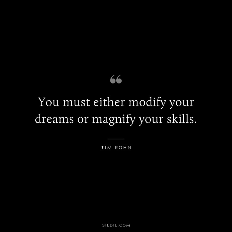 You must either modify your dreams or magnify your skills. ― Jim Rohn