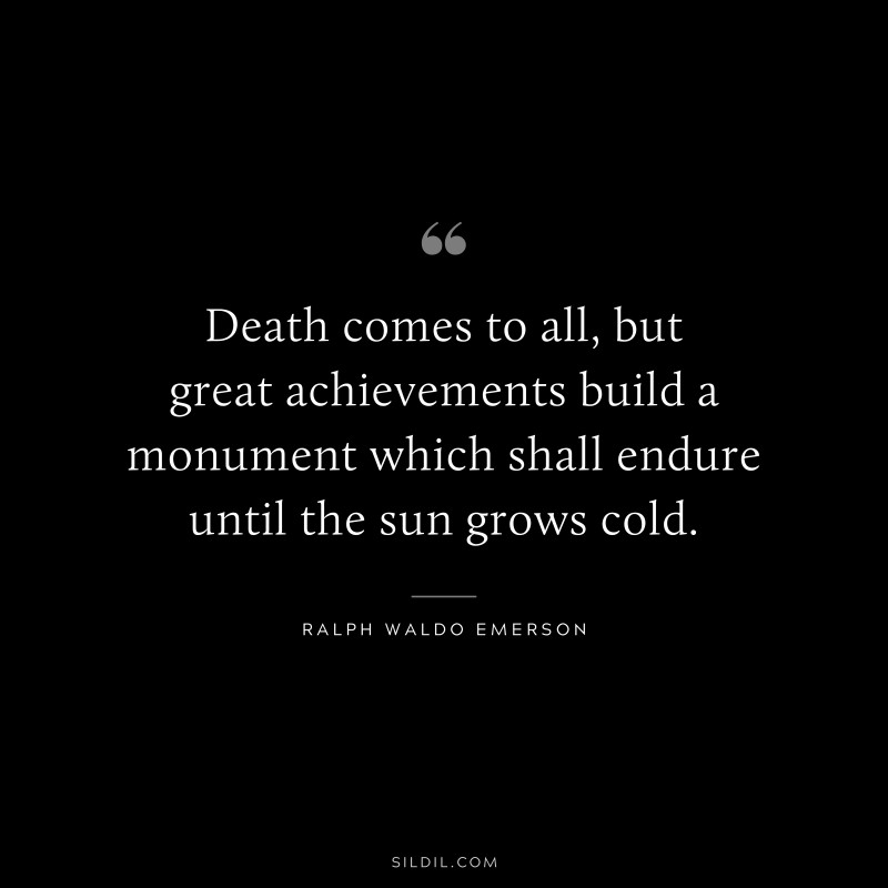 Death comes to all, but great achievements build a monument which shall endure until the sun grows cold. ― Ralph Waldo Emerson