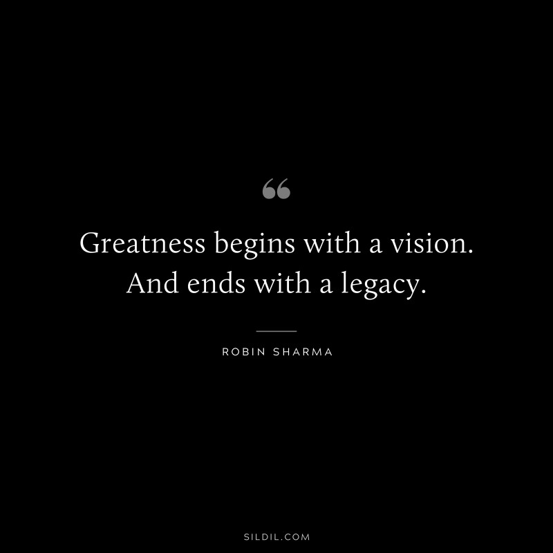 Greatness begins with a vision. And ends with a legacy. ― Robin Sharma